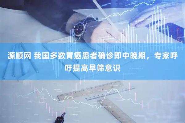 源顺网 我国多数胃癌患者确诊即中晚期，专家呼吁提高早筛意识