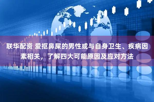 联华配资 爱抠鼻屎的男性或与自身卫生、疾病因素相关，了解四大可能原因及应对方法
