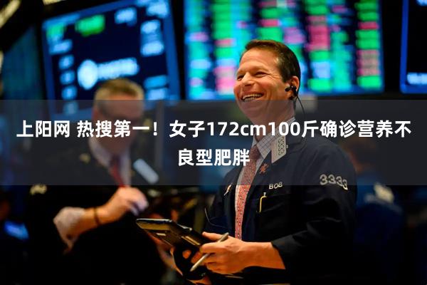 上阳网 热搜第一！女子172cm100斤确诊营养不良型肥胖