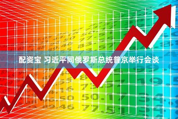 配资宝 习近平同俄罗斯总统普京举行会谈