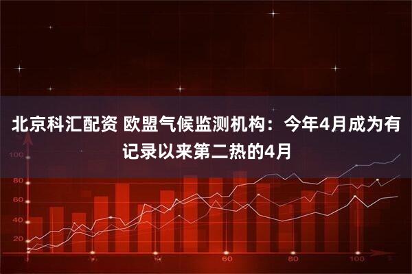 北京科汇配资 欧盟气候监测机构：今年4月成为有记录以来第二热的4月