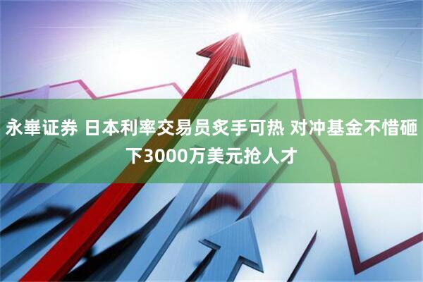 永崋证券 日本利率交易员炙手可热 对冲基金不惜砸下3000万美元抢人才