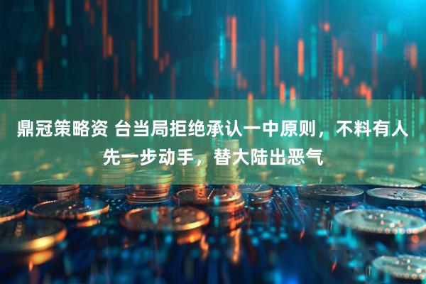鼎冠策略资 台当局拒绝承认一中原则，不料有人先一步动手，替大陆出恶气