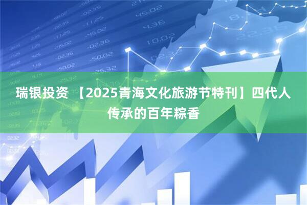 瑞银投资 【2025青海文化旅游节特刊】四代人传承的百年粽香