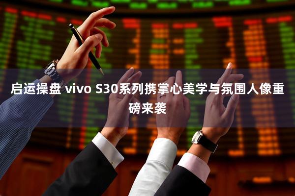 启运操盘 vivo S30系列携掌心美学与氛围人像重磅来袭