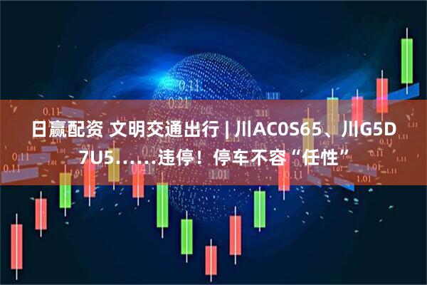 日赢配资 文明交通出行 | 川AC0S65、川G5D7U5……违停！停车不容“任性”
