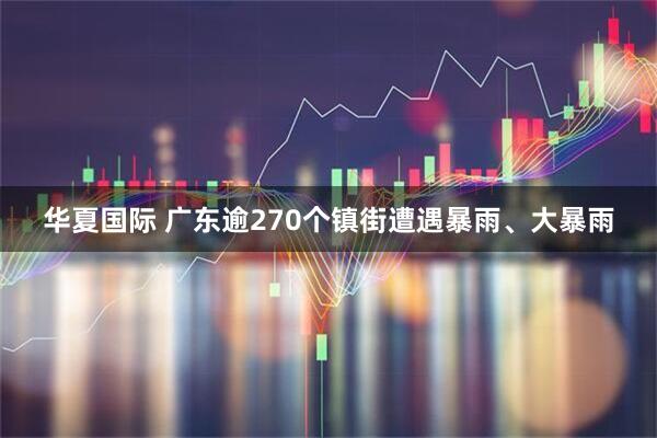 华夏国际 广东逾270个镇街遭遇暴雨、大暴雨