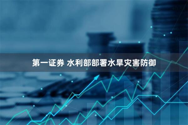 第一证券 水利部部署水旱灾害防御