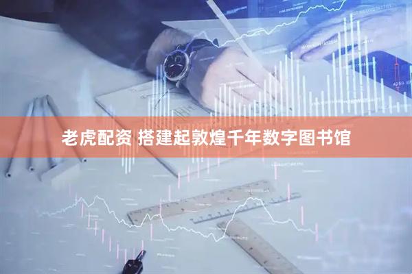 老虎配资 搭建起敦煌千年数字图书馆
