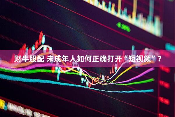 财牛股配 未成年人如何正确打开“短视频”？