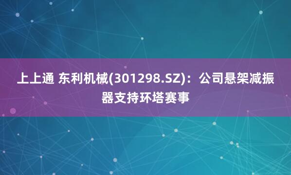 上上通 东利机械(301298.SZ)：公司悬架减振器支持环塔赛事