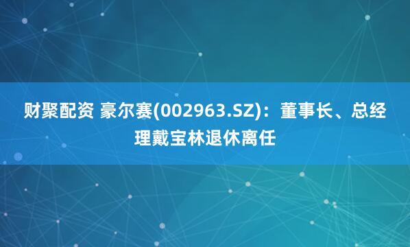 财聚配资 豪尔赛(002963.SZ)：董事长、总经理戴宝林退休离任