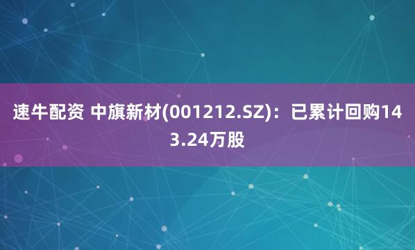 速牛配资 中旗新材(001212.SZ)：已累计回购143.24万股