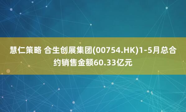 慧仁策略 合生创展集团(00754.HK)1-5月总合约销售金额60.33亿元