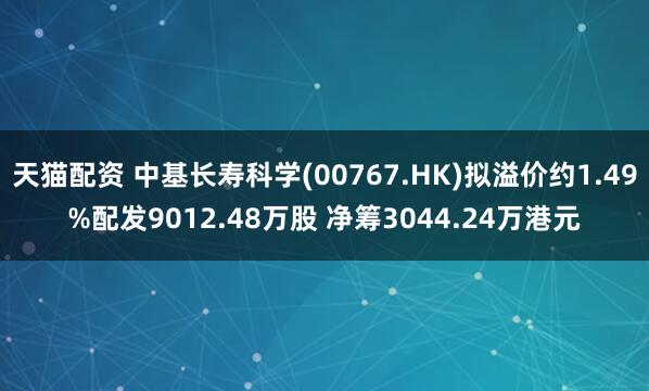天猫配资 中基长寿科学(00767.HK)拟溢价约1.49%配发9012.48万股 净筹3044.24万港元