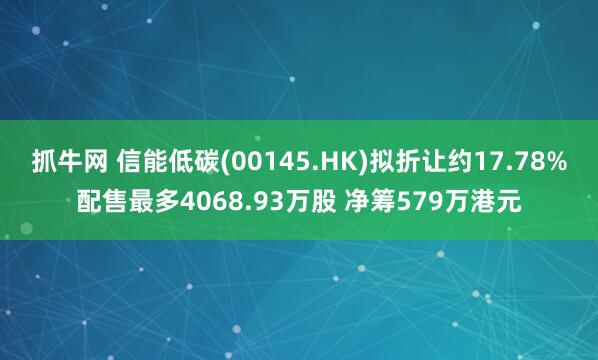抓牛网 信能低碳(00145.HK)拟折让约17.78%配售最多4068.93万股 净筹579万港元