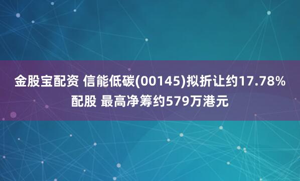 金股宝配资 信能低碳(00145)拟折让约17.78%配股 最高净筹约579万港元