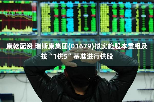 康乾配资 瑞斯康集团(01679)拟实施股本重组及按“1供5”基准进行供股