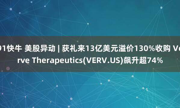 91快牛 美股异动 | 获礼来13亿美元溢价130%收购 Verve Therapeutics(VERV.US)飙升超74%