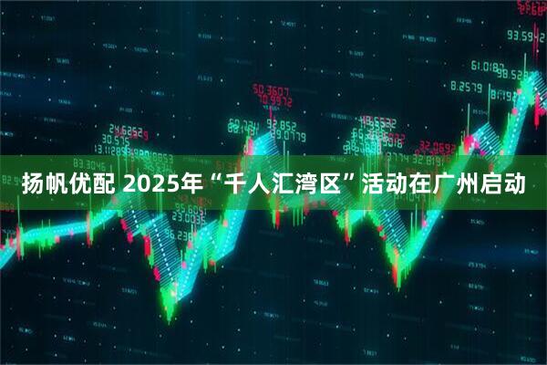 扬帆优配 2025年“千人汇湾区”活动在广州启动
