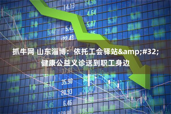 抓牛网 山东淄博：依托工会驿站&#32;健康公益义诊送到职工身边