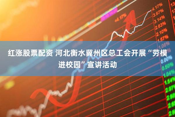 红涨股票配资 河北衡水冀州区总工会开展“劳模进校园”宣讲活动