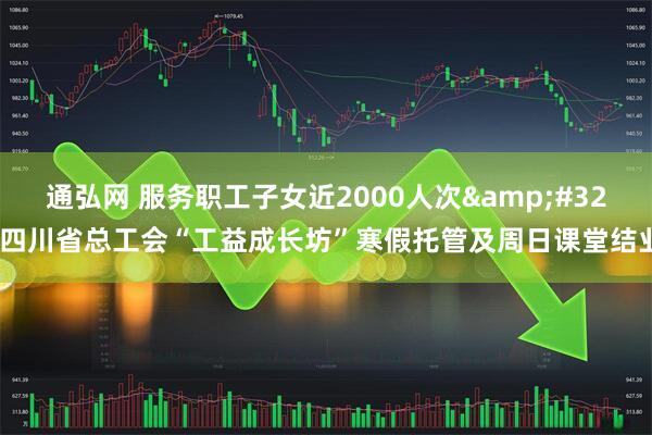 通弘网 服务职工子女近2000人次&#32;四川省总工会“工益成长坊”寒假托管及周日课堂结业