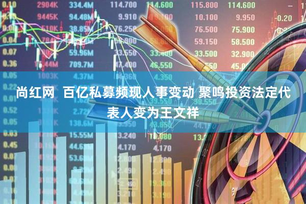 尚红网  百亿私募频现人事变动 聚鸣投资法定代表人变为王文祥