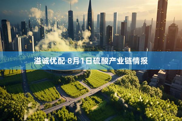 溢诚优配 8月1日硫酸产业链情报