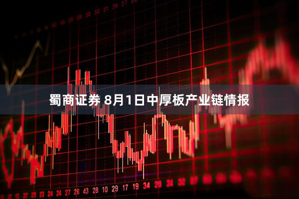 蜀商证券 8月1日中厚板产业链情报