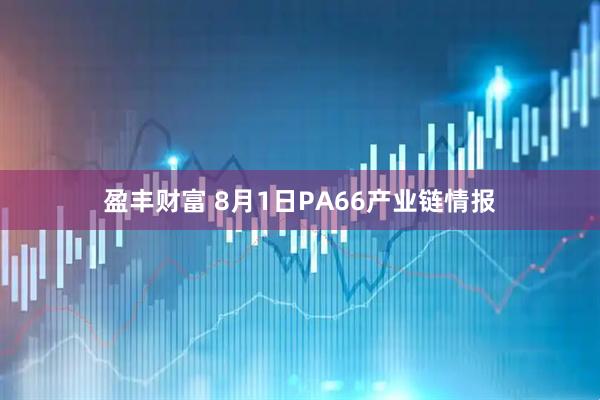 盈丰财富 8月1日PA66产业链情报
