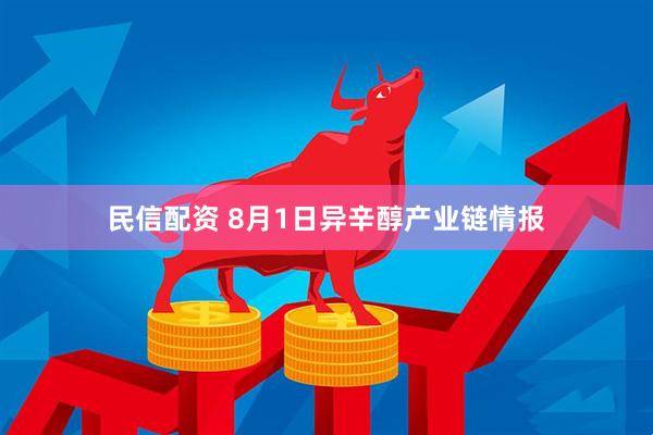 民信配资 8月1日异辛醇产业链情报