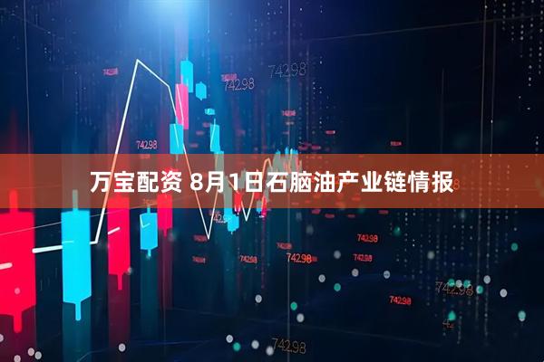 万宝配资 8月1日石脑油产业链情报