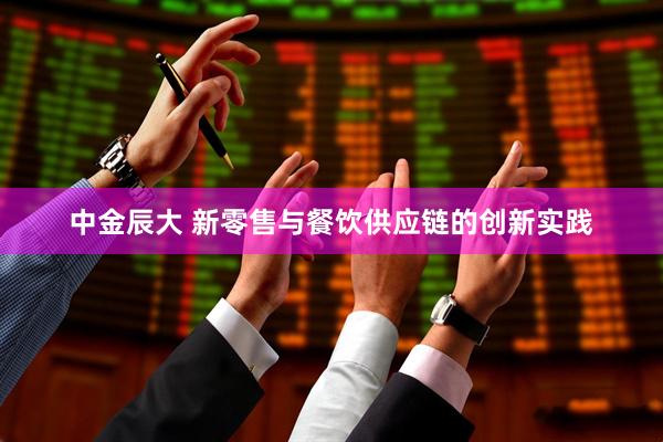 中金辰大 新零售与餐饮供应链的创新实践