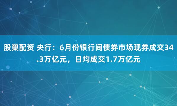 股巢配资 央行：6月份银行间债券市场现券成交34.3万亿元，日均成交1.7万亿元