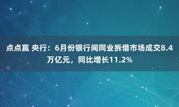 点点赢 央行：6月份银行间同业拆借市场成交8.4万亿元，同比增长11.2%