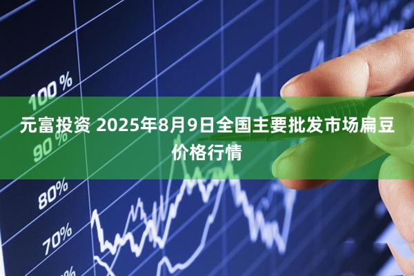 元富投资 2025年8月9日全国主要批发市场扁豆价格行情