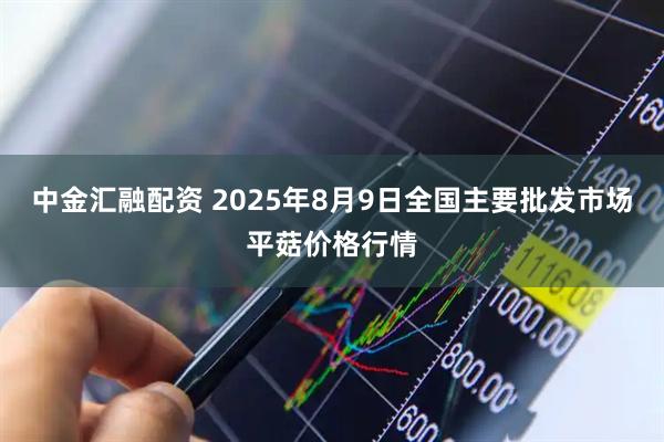 中金汇融配资 2025年8月9日全国主要批发市场平菇价格行情