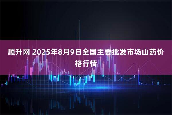 顺升网 2025年8月9日全国主要批发市场山药价格行情