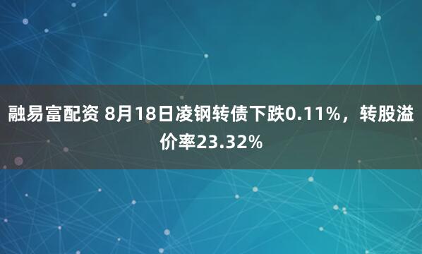 融易富配资 8月18日凌钢转债下跌0.11%，转股溢价率23.32%