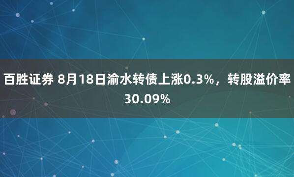 百胜证券 8月18日渝水转债上涨0.3%，转股溢价率30.09%