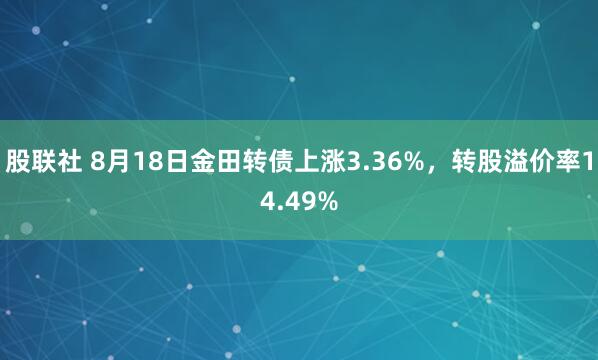 股联社 8月18日金田转债上涨3.36%，转股溢价率14.49%