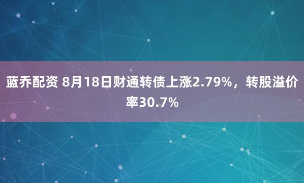 蓝乔配资 8月18日财通转债上涨2.79%，转股溢价率30.7%