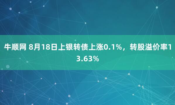 牛顺网 8月18日上银转债上涨0.1%，转股溢价率13.63%
