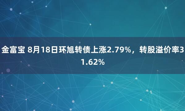 金富宝 8月18日环旭转债上涨2.79%，转股溢价率31.62%