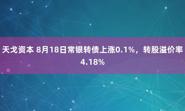 天戈资本 8月18日常银转债上涨0.1%，转股溢价率4.18%