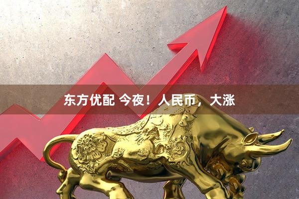 东方优配 今夜！人民币，大涨