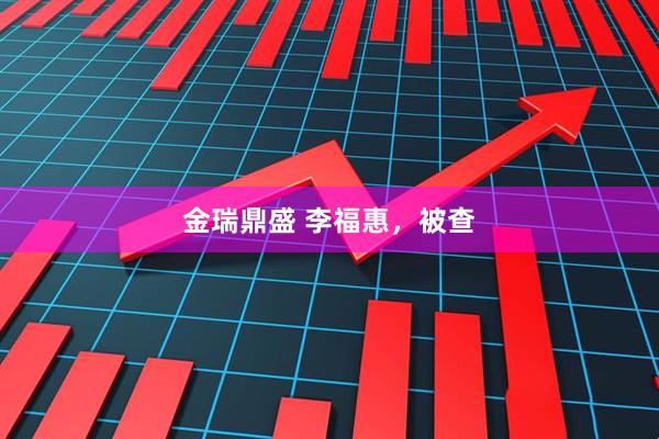 金瑞鼎盛 李福惠，被查