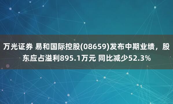 万光证券 易和国际控股(08659)发布中期业绩，股东应占溢利895.1万元 同比减少52.3%