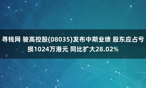 寻钱网 骏高控股(08035)发布中期业绩 股东应占亏损1024万港元 同比扩大28.02%